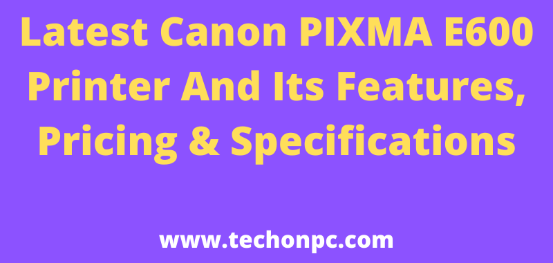 Latest Canon PIXMA E600 Printer And Its Features, Pricing & Specifications